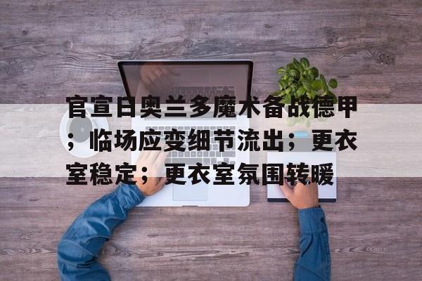包含官宣日奥兰多魔术备战德甲；临场应变细节流出；更衣室稳定；更衣室氛围转暖的词条-爱游戏ayx体育app